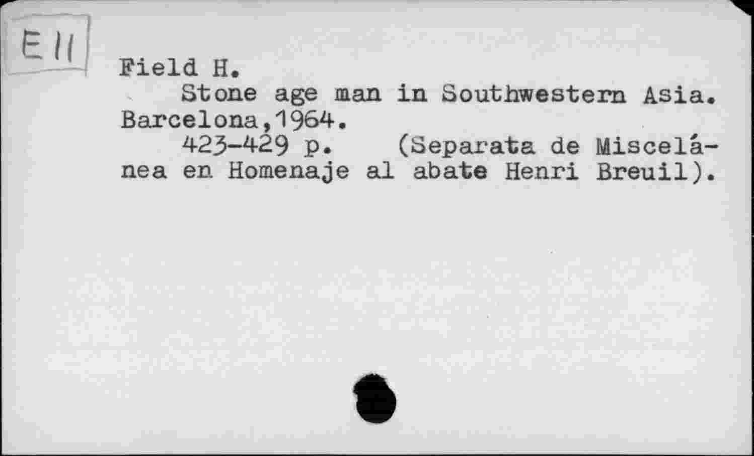 ﻿Field H.
Stone age man in Southwestern Asia. Barcelona,1964.
423-429 p. (Separata de Miscelâ-nea en Homenaje al abate Henri Breuil).